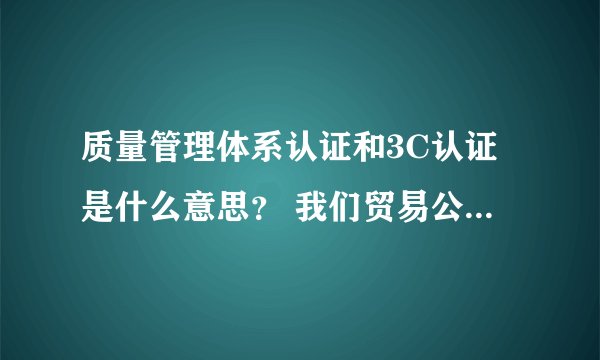 质量管理体系认证和3C认证是什么意思? 我们贸易公司有必要办吗