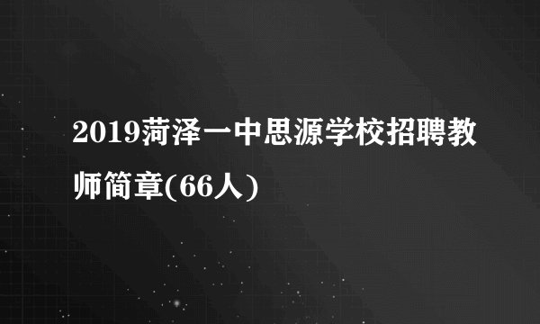 2019菏泽一中思源学校招聘教师简章(66人)