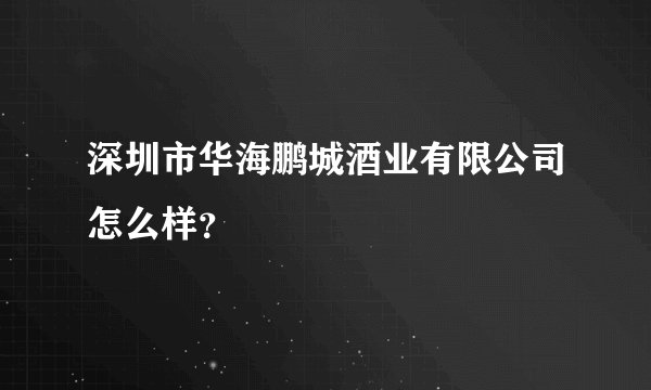 深圳市华海鹏城酒业有限公司怎么样?