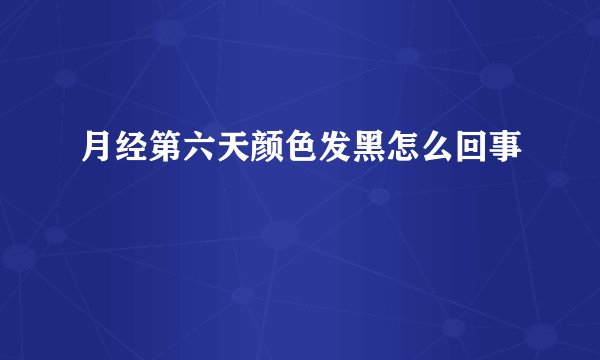 月经第六天颜色发黑怎么回事