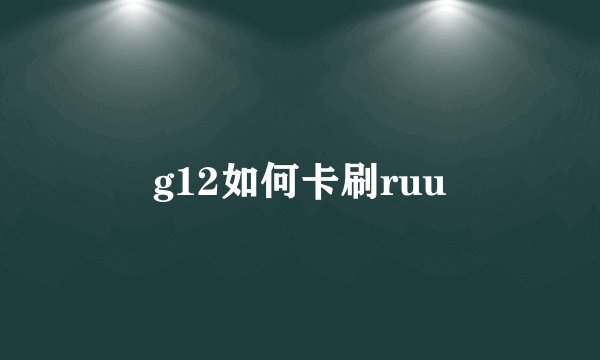 g12如何卡刷ruu
