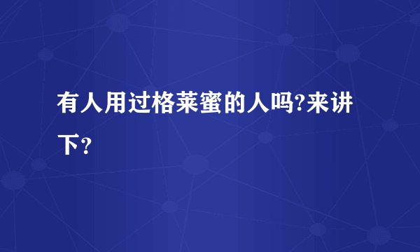 有人用过格莱蜜的人吗?来讲下？