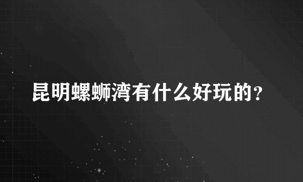昆明螺蛳湾有什么好玩的？