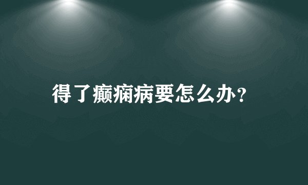 得了癫痫病要怎么办？