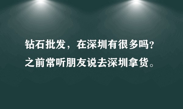 钻石批发,在深圳有很多吗?之前常听朋友说去深圳拿货。