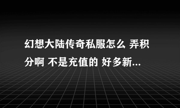 幻想大陆传奇私服怎么 弄积分啊 不是充值的 好多新人上来就有召唤兽 还是战士