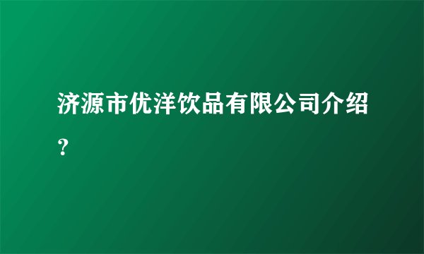 济源市优洋饮品有限公司介绍？