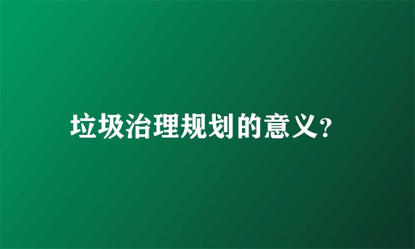 垃圾治理规划的意义？