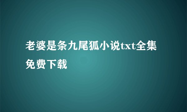 老婆是条九尾狐小说txt全集免费下载