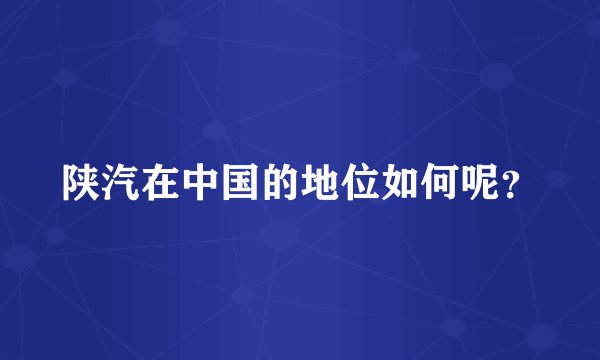 陕汽在中国的地位如何呢？