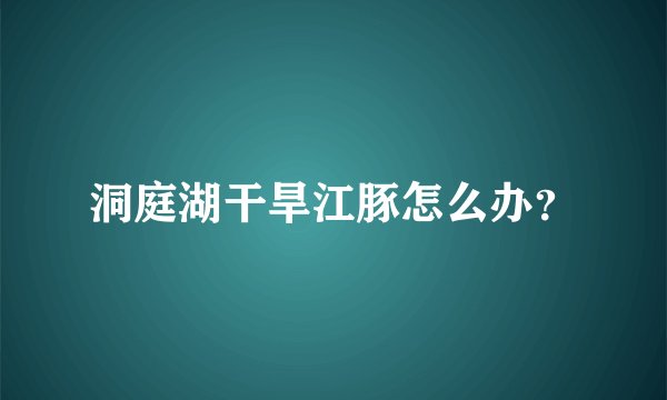 洞庭湖干旱江豚怎么办？
