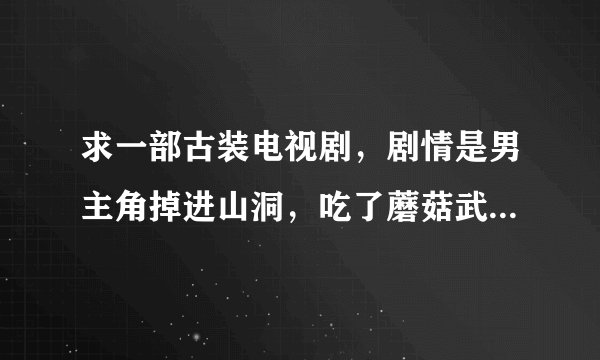 求一部古装电视剧，剧情是男主角掉进山洞，吃了蘑菇武功很厉害？