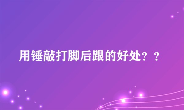 用锤敲打脚后跟的好处？？