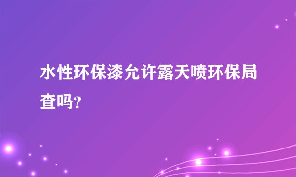 水性环保漆允许露天喷环保局查吗?