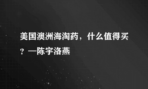 美国澳洲海淘药，什么值得买？—陈宇洛燕