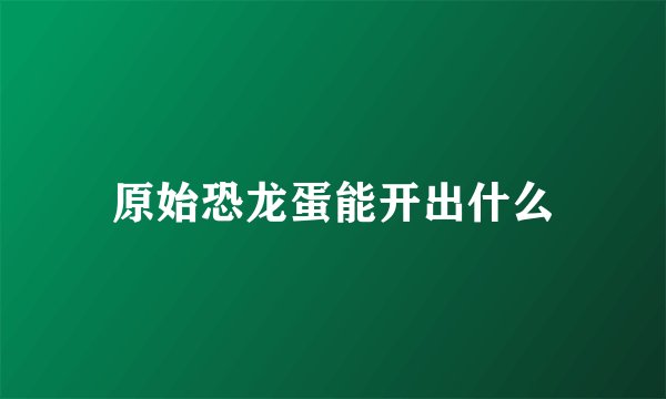 原始恐龙蛋能开出什么