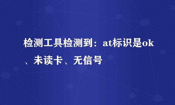 检测工具检测到：at标识是ok、未读卡、无信号