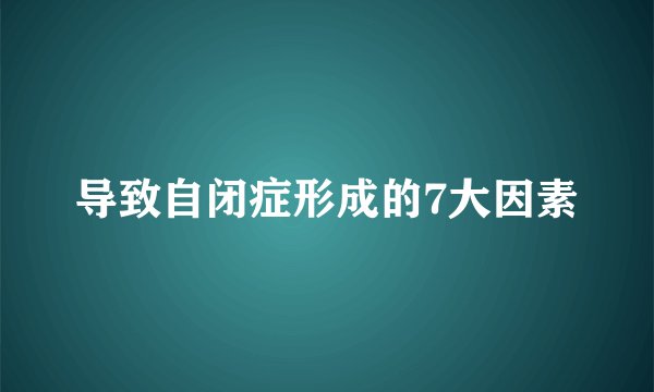 导致自闭症形成的7大因素