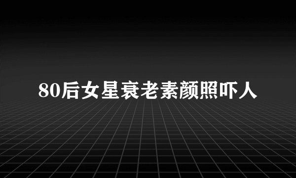 80后女星衰老素颜照吓人
