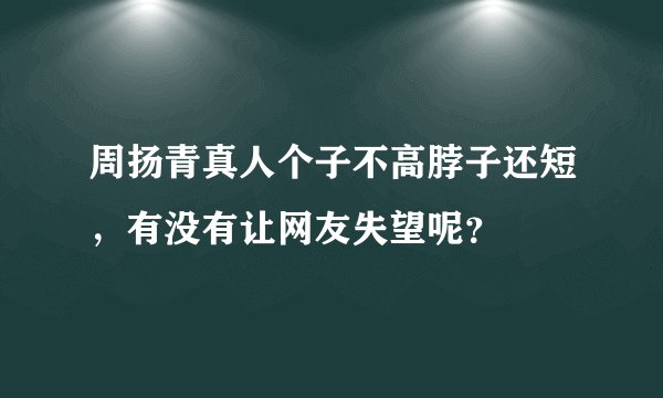 周扬青真人个子不高脖子还短,有没有让网友失望呢?