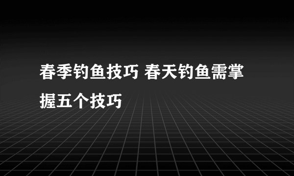春季钓鱼技巧 春天钓鱼需掌握五个技巧