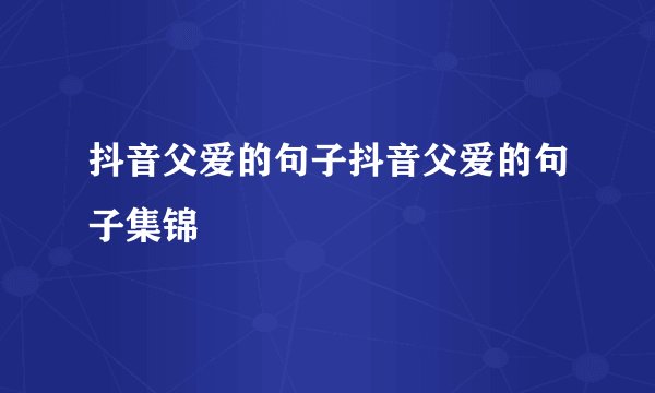 抖音父爱的句子抖音父爱的句子集锦