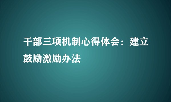 干部三项机制心得体会：建立鼓励激励办法