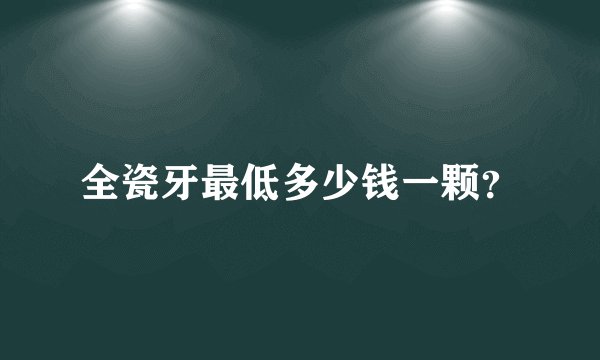 全瓷牙最低多少钱一颗？