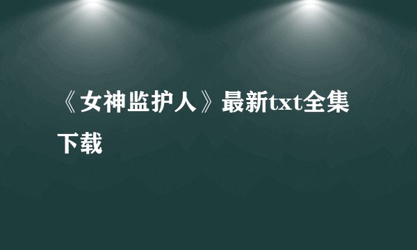 《女神监护人》最新txt全集下载
