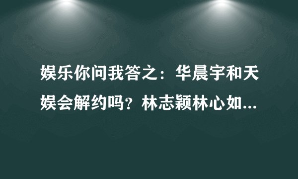 娱乐你问我答之:华晨宇和天娱会解约吗?林志颖林心如分手内幕?