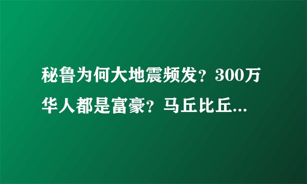 秘鲁为何大地震频发？300万华人都是富豪？马丘比丘神秘在哪？
