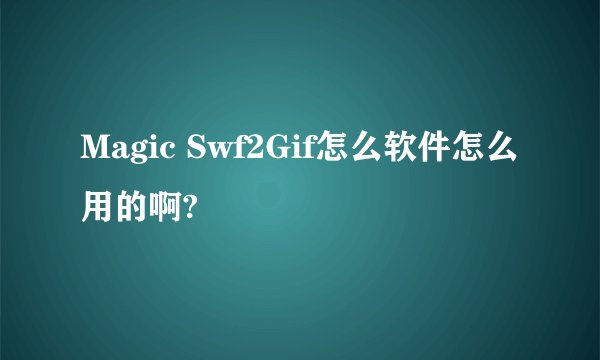 Magic Swf2Gif怎么软件怎么用的啊?