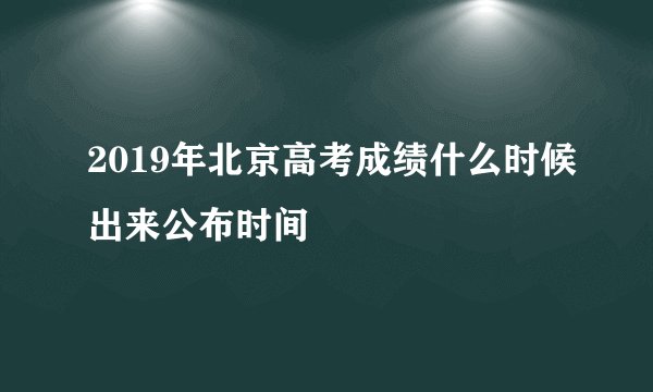 2019年北京高考成绩什么时候出来公布时间