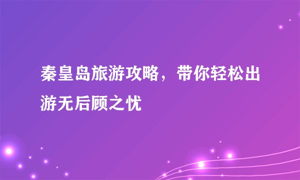 秦皇岛旅游攻略，带你轻松出游无后顾之忧