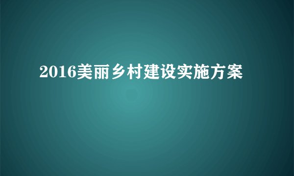 2016美丽乡村建设实施方案