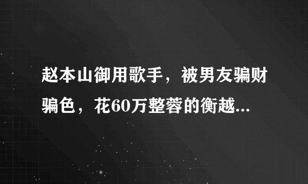 赵本山御用歌手，被男友骗财骗色，花60万整蓉的衡越，今怎样了？