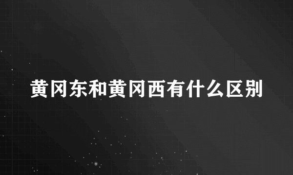 黄冈东和黄冈西有什么区别
