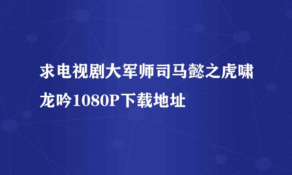 求电视剧大军师司马懿之虎啸龙吟1080P下载地址