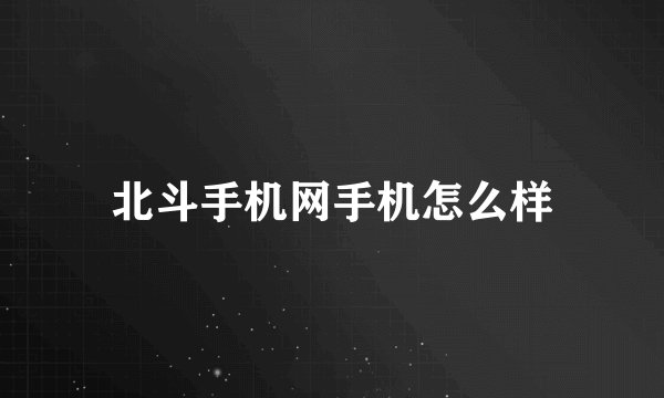 北斗手机网手机怎么样