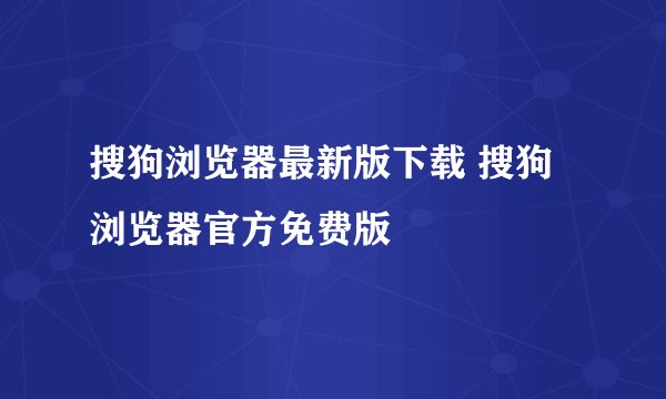 搜狗浏览器最新版下载 搜狗浏览器官方免费版