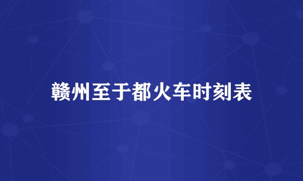 赣州至于都火车时刻表