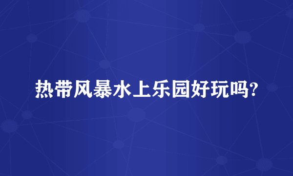 热带风暴水上乐园好玩吗?