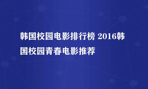 韩国校园电影排行榜 2016韩国校园青春电影推荐