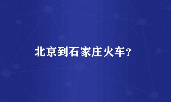 北京到石家庄火车？