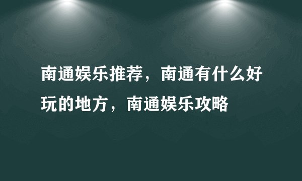 南通娱乐推荐,南通有什么好玩的地方,南通娱乐攻略