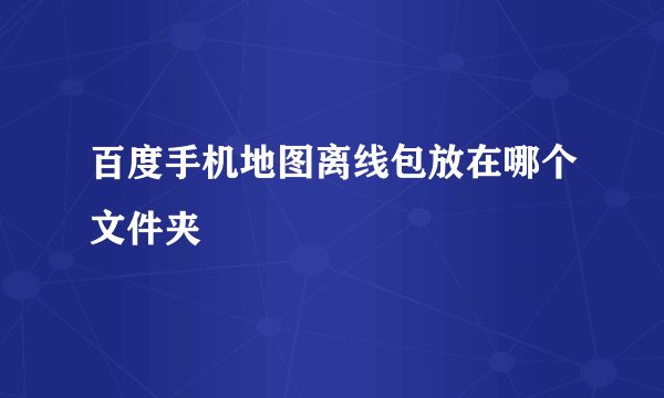百度手机地图离线包放在哪个文件夹