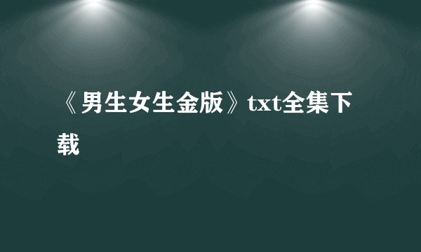 《男生女生金版》txt全集下载