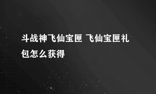 斗战神飞仙宝匣 飞仙宝匣礼包怎么获得