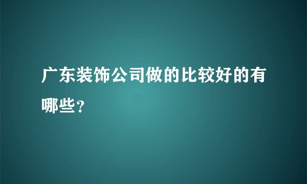 广东装饰公司做的比较好的有哪些？