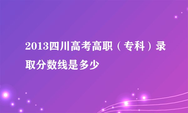 2013四川高考高职（专科）录取分数线是多少